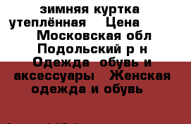 зимняя куртка  утеплённая  › Цена ­ 1 500 - Московская обл., Подольский р-н Одежда, обувь и аксессуары » Женская одежда и обувь   